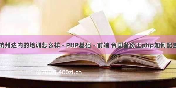 杭州达内的培训怎么样 – PHP基础 – 前端 帝国备份王php如何配置