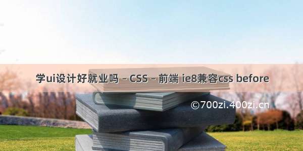 学ui设计好就业吗 – CSS – 前端 ie8兼容css before