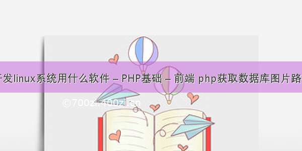 开发linux系统用什么软件 – PHP基础 – 前端 php获取数据库图片路径