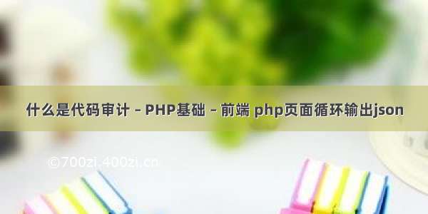 什么是代码审计 – PHP基础 – 前端 php页面循环输出json