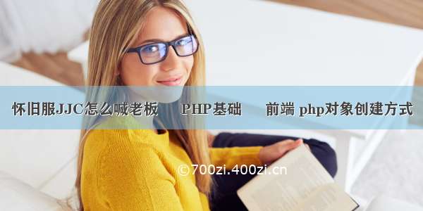 怀旧服JJC怎么喊老板 – PHP基础 – 前端 php对象创建方式