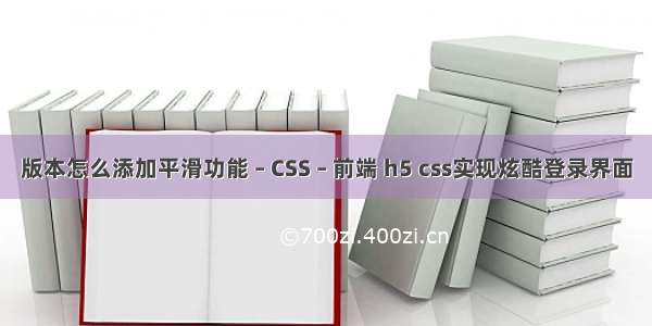 版本怎么添加平滑功能 – CSS – 前端 h5 css实现炫酷登录界面