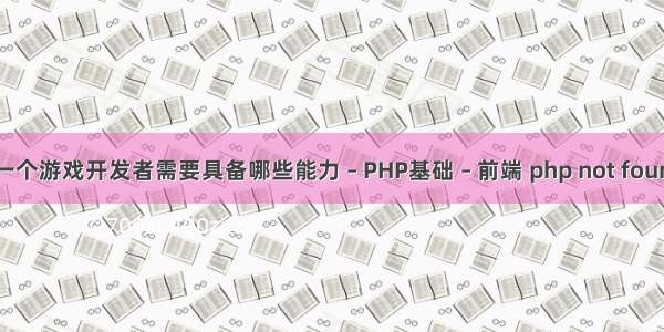 成为一个游戏开发者需要具备哪些能力 – PHP基础 – 前端 php not found on