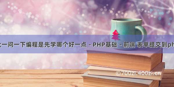 本人大一问一下编程是先学哪个好一点 – PHP基础 – 前端 表单提交到php页面