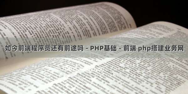 如今前端程序员还有前途吗 – PHP基础 – 前端 php搭建业务网