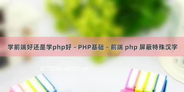 学前端好还是学php好 – PHP基础 – 前端 php 屏蔽特殊汉字