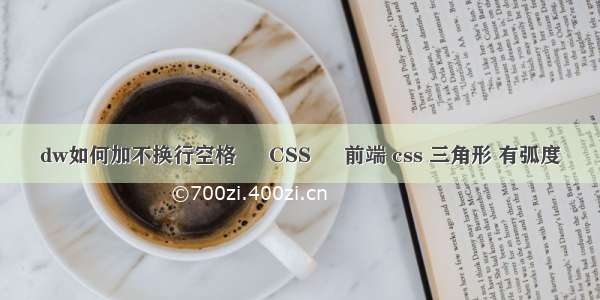 dw如何加不换行空格 – CSS – 前端 css 三角形 有弧度