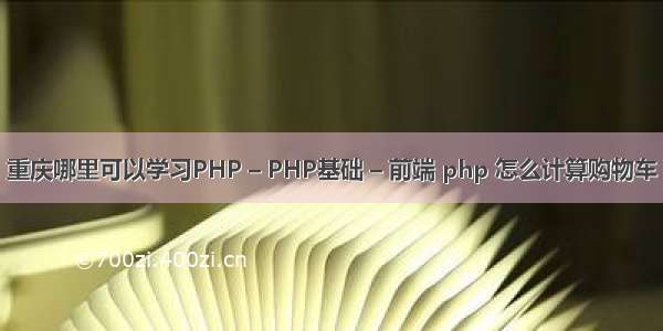 重庆哪里可以学习PHP – PHP基础 – 前端 php 怎么计算购物车