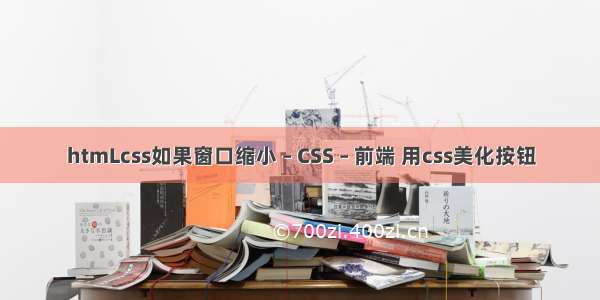 htmLcss如果窗口缩小 – CSS – 前端 用css美化按钮