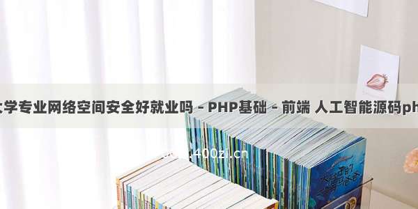 大学专业网络空间安全好就业吗 – PHP基础 – 前端 人工智能源码php