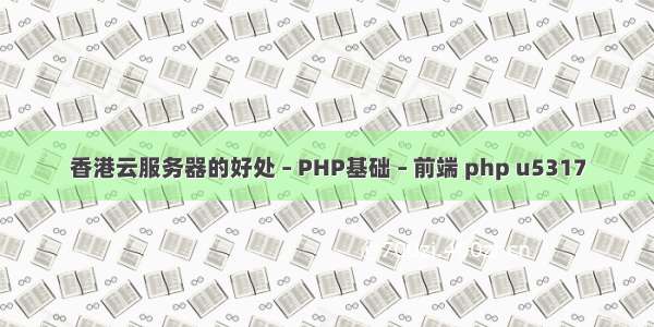 香港云服务器的好处 – PHP基础 – 前端 php u5317