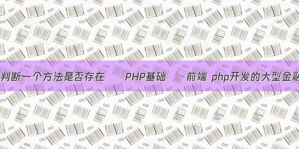 在php中怎么判断一个方法是否存在 – PHP基础 – 前端 php开发的大型金融网站有哪些