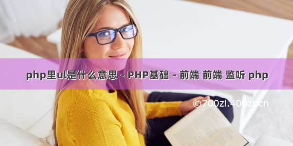 php里ul是什么意思 – PHP基础 – 前端 前端 监听 php