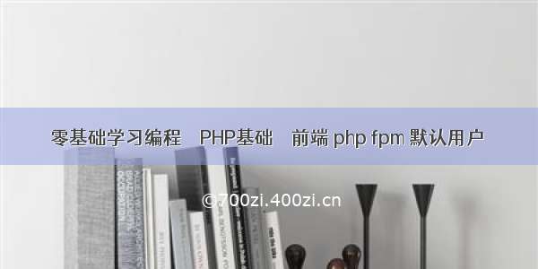 零基础学习编程 – PHP基础 – 前端 php fpm 默认用户