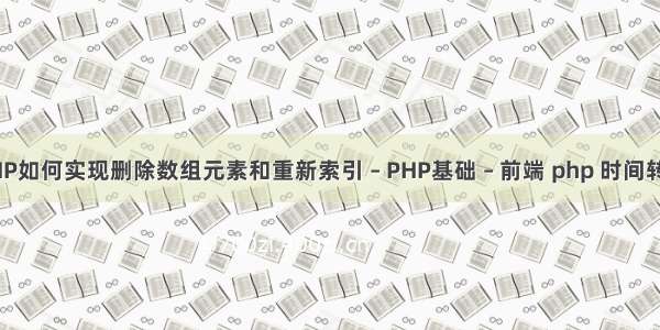 PHP如何实现删除数组元素和重新索引 – PHP基础 – 前端 php 时间转化