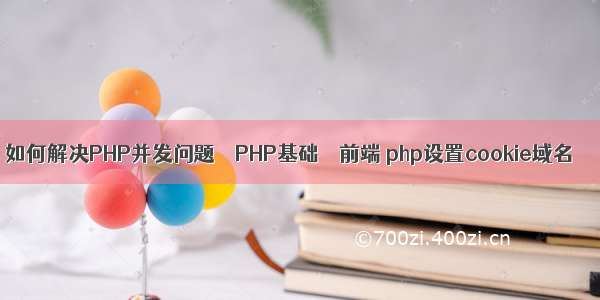 如何解决PHP并发问题 – PHP基础 – 前端 php设置cookie域名