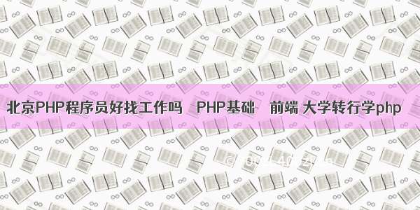 北京PHP程序员好找工作吗 – PHP基础 – 前端 大学转行学php