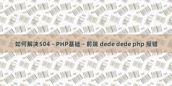 如何解决504 – PHP基础 – 前端 dede dede php 报错