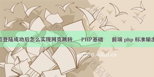 php在网页登陆成功后怎么实现网页跳转 – PHP基础 – 前端 php 标准输出字体颜色