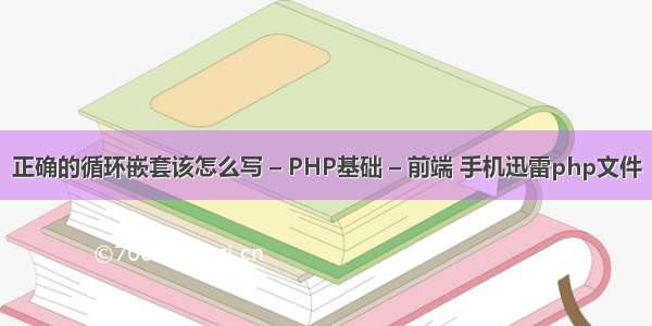 正确的循环嵌套该怎么写 – PHP基础 – 前端 手机迅雷php文件