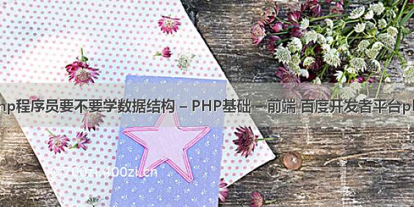 php程序员要不要学数据结构 – PHP基础 – 前端 百度开发者平台php