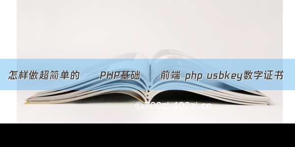 怎样做超简单的 – PHP基础 – 前端 php usbkey数字证书