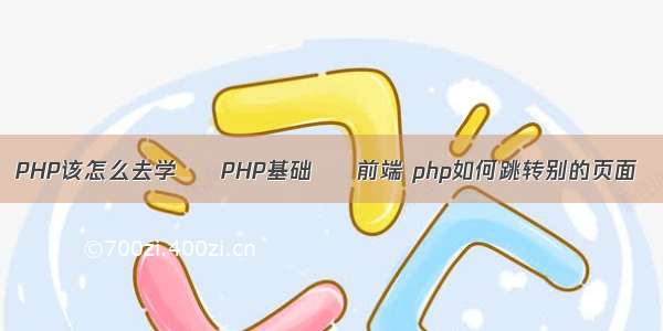 PHP该怎么去学 – PHP基础 – 前端 php如何跳转别的页面