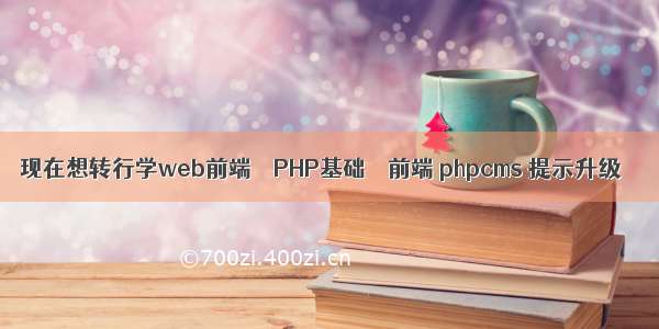 现在想转行学web前端 – PHP基础 – 前端 phpcms 提示升级