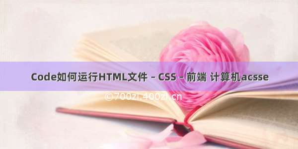 Code如何运行HTML文件 – CSS – 前端 计算机acsse