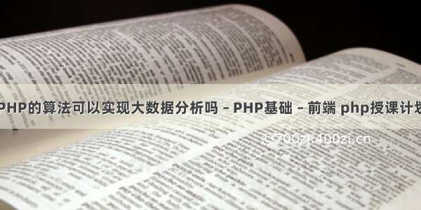 PHP的算法可以实现大数据分析吗 – PHP基础 – 前端 php授课计划