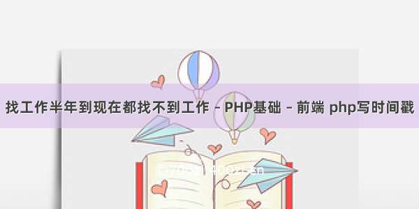 找工作半年到现在都找不到工作 – PHP基础 – 前端 php写时间戳