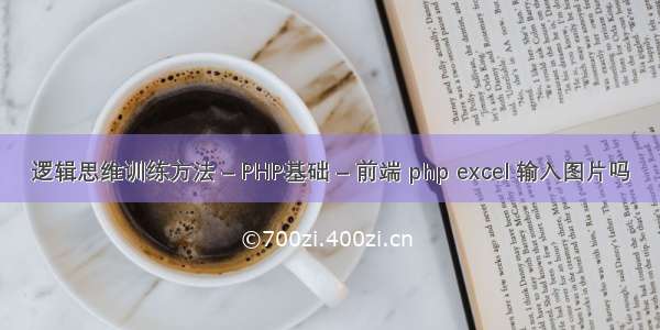 逻辑思维训练方法 – PHP基础 – 前端 php excel 输入图片吗