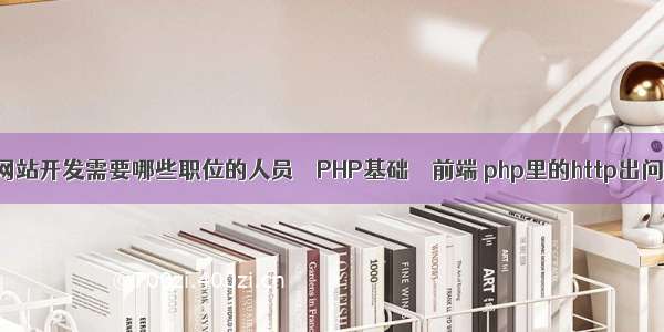 电脑网站开发需要哪些职位的人员 – PHP基础 – 前端 php里的http出问题了