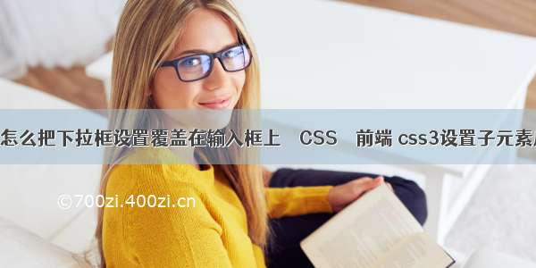 html怎么把下拉框设置覆盖在输入框上 – CSS – 前端 css3设置子元素居中