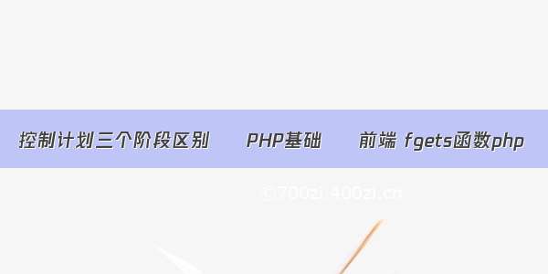 控制计划三个阶段区别 – PHP基础 – 前端 fgets函数php