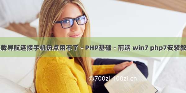 车载导航连接手机热点用不了 – PHP基础 – 前端 win7 php7安装教程