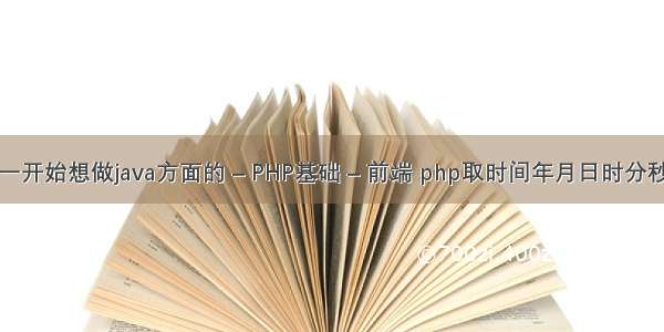 一开始想做java方面的 – PHP基础 – 前端 php取时间年月日时分秒