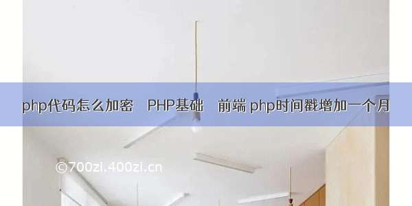 php代码怎么加密 – PHP基础 – 前端 php时间戳增加一个月