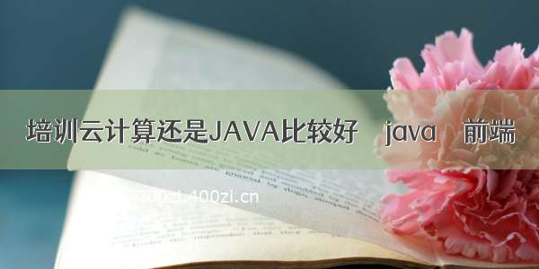 培训云计算还是JAVA比较好 – java – 前端