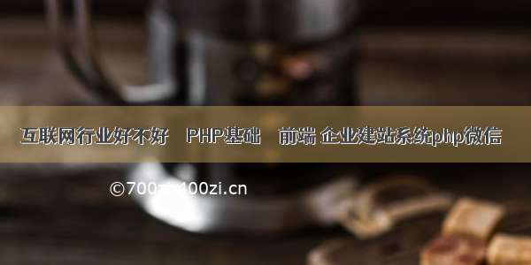 互联网行业好不好 – PHP基础 – 前端 企业建站系统php微信