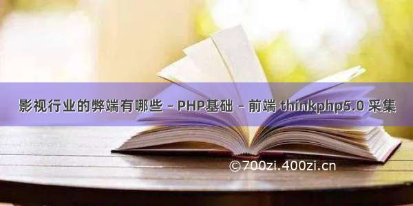 影视行业的弊端有哪些 – PHP基础 – 前端 thinkphp5.0 采集