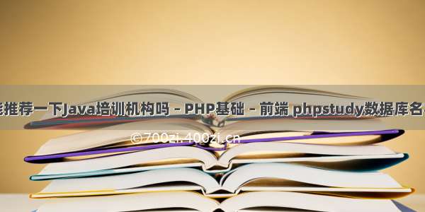 能推荐一下Java培训机构吗 – PHP基础 – 前端 phpstudy数据库名字