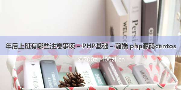 年后上班有哪些注意事项 – PHP基础 – 前端 php源码centos