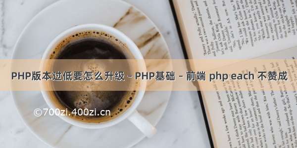 PHP版本过低要怎么升级 – PHP基础 – 前端 php each 不赞成