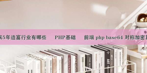 未来5年造富行业有哪些 – PHP基础 – 前端 php base64 对称加密算法