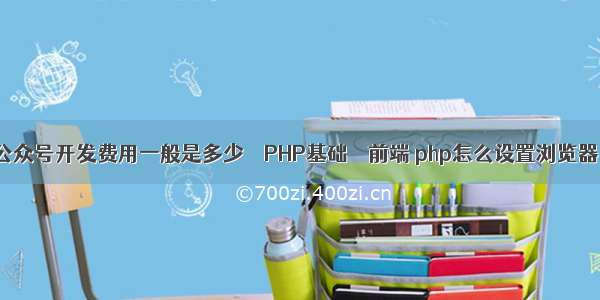 公众号开发费用一般是多少 – PHP基础 – 前端 php怎么设置浏览器