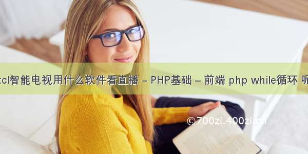 tcl智能电视用什么软件看直播 – PHP基础 – 前端 php while循环 呢