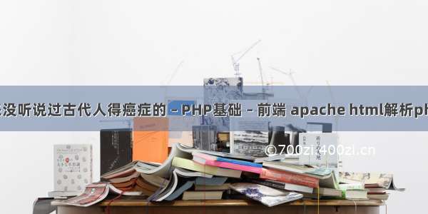 为什么从来没听说过古代人得癌症的 – PHP基础 – 前端 apache html解析php文件内容