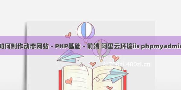 如何制作动态网站 – PHP基础 – 前端 阿里云环境iis phpmyadmin