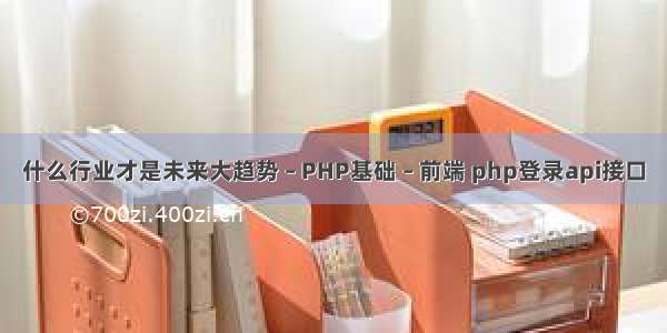 什么行业才是未来大趋势 – PHP基础 – 前端 php登录api接口